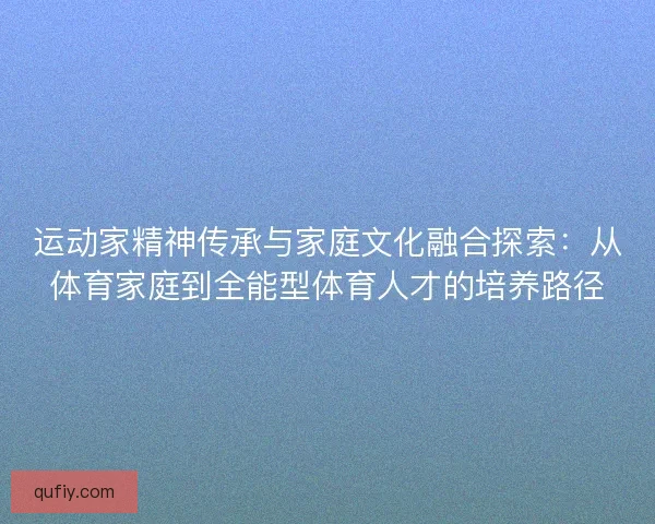运动家精神传承与家庭文化融合探索：从体育家庭到全能型体育人才的培养路径