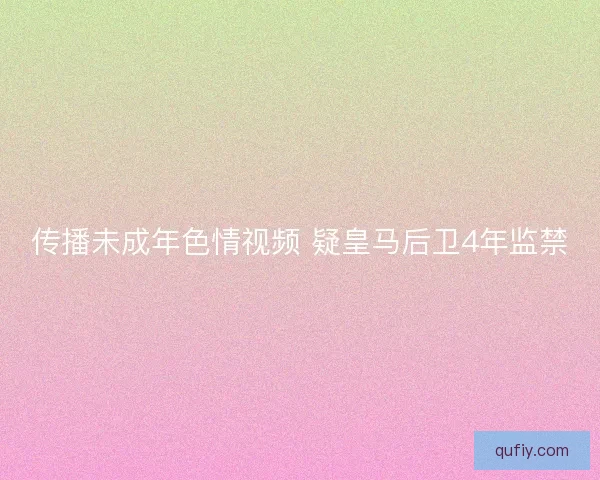 传播未成年色情视频 疑皇马后卫4年监禁