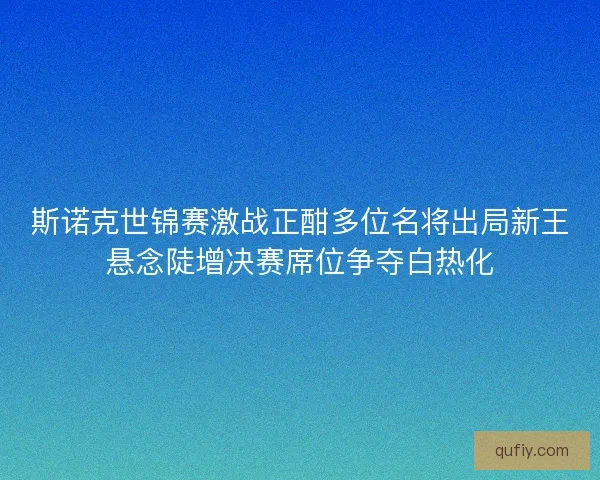 斯诺克世锦赛激战正酣多位名将出局新王悬念陡增决赛席位争夺白热化