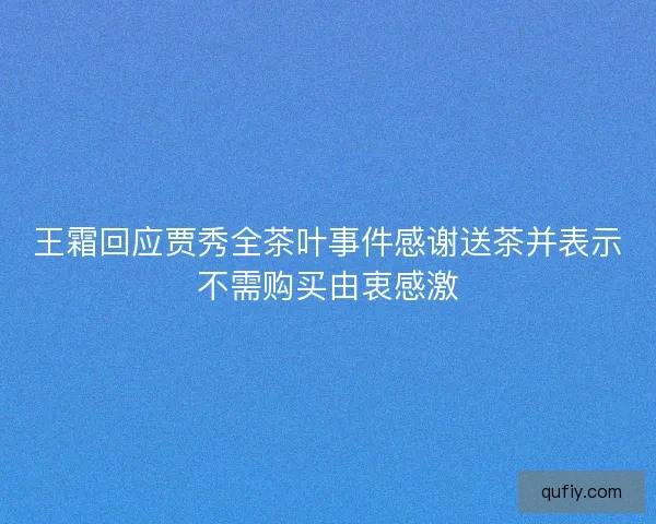 王霜回应贾秀全茶叶事件感谢送茶并表示不需购买由衷感激