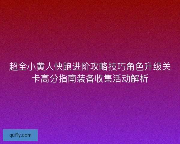 超全小黄人快跑进阶攻略技巧角色升级关卡高分指南装备收集活动解析
