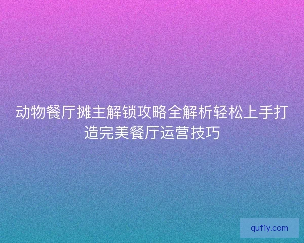 动物餐厅摊主解锁攻略全解析轻松上手打造完美餐厅运营技巧