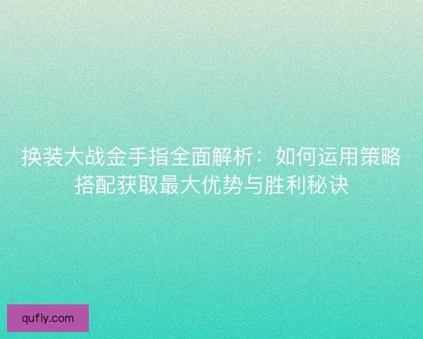 换装大战金手指全面解析：如何运用策略搭配获取最大优势与胜利秘诀