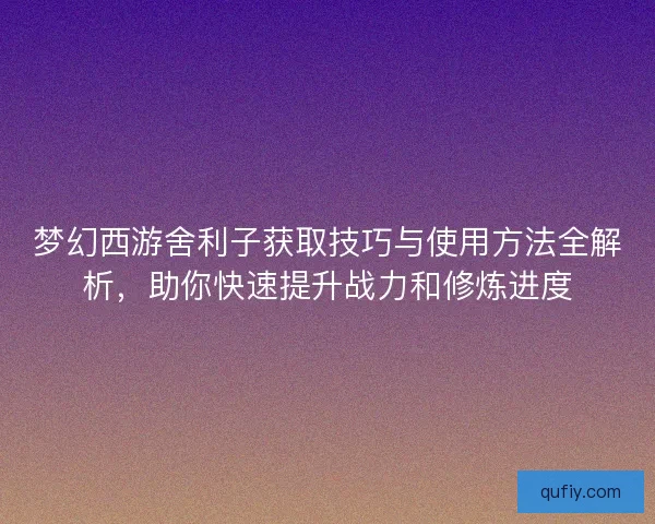 梦幻西游舍利子获取技巧与使用方法全解析，助你快速提升战力和修炼进度