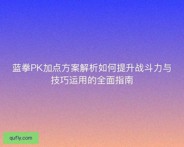 蓝拳PK加点方案解析如何提升战斗力与技巧运用的全面指南