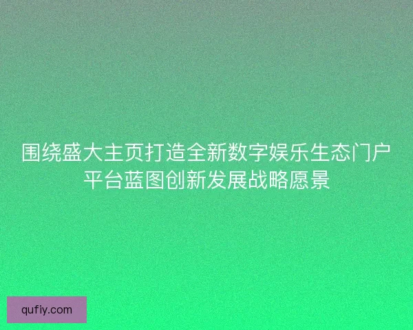 围绕盛大主页打造全新数字娱乐生态门户平台蓝图创新发展战略愿景