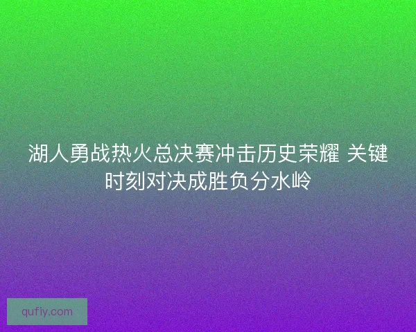 湖人勇战热火总决赛冲击历史荣耀 关键时刻对决成胜负分水岭