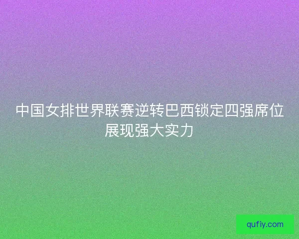 中国女排世界联赛逆转巴西锁定四强席位展现强大实力