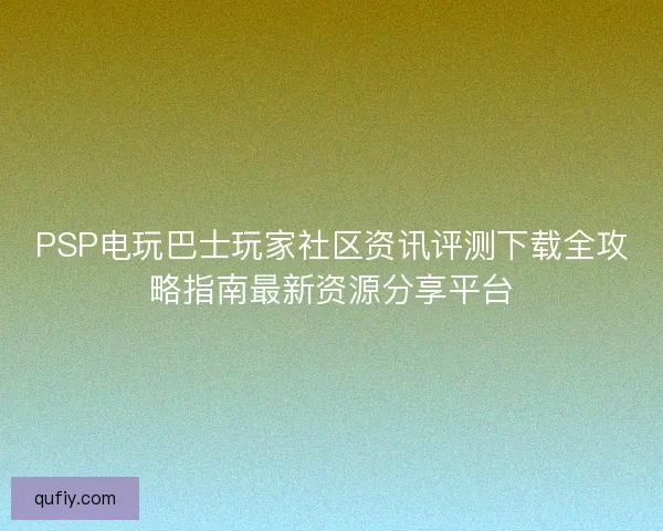 PSP电玩巴士玩家社区资讯评测下载全攻略指南最新资源分享平台
