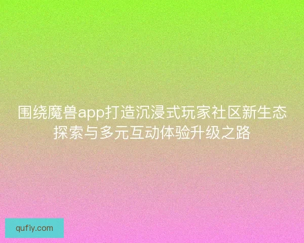 围绕魔兽app打造沉浸式玩家社区新生态探索与多元互动体验升级之路