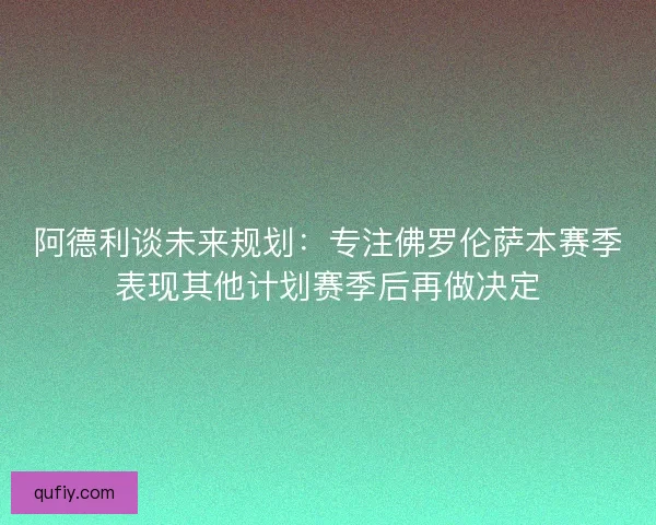 阿德利谈未来规划：专注佛罗伦萨本赛季表现其他计划赛季后再做决定