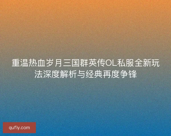 重温热血岁月三国群英传OL私服全新玩法深度解析与经典再度争锋