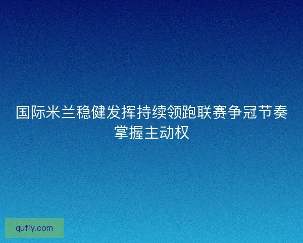 国际米兰稳健发挥持续领跑联赛争冠节奏掌握主动权 国际米兰稳健发挥持续领跑联赛争冠节奏掌握主动权