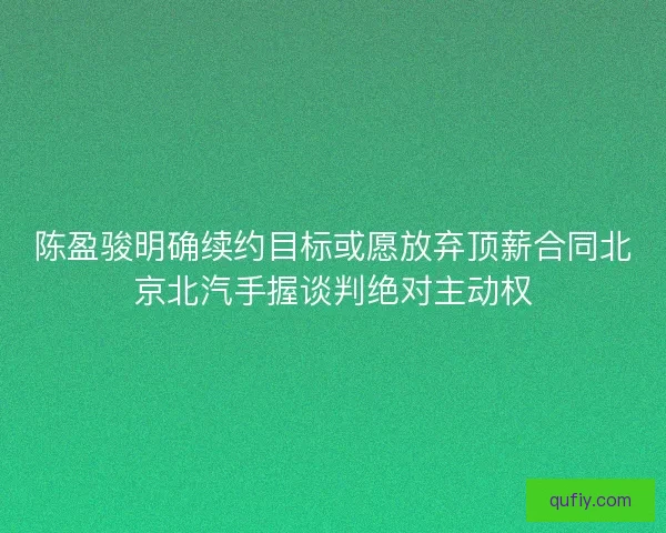 陈盈骏明确续约目标或愿放弃顶薪合同北京北汽手握谈判绝对主动权