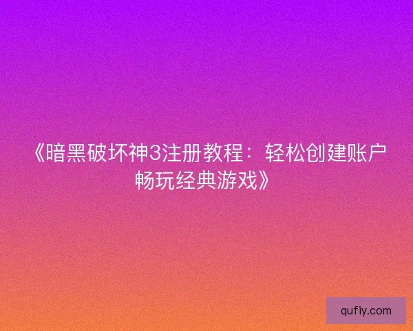 《暗黑破坏神3注册教程：轻松创建账户畅玩经典游戏》
