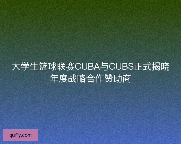 大学生篮球联赛CUBA与CUBS正式揭晓年度战略合作赞助商