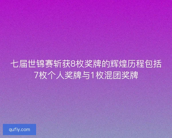 七届世锦赛斩获8枚奖牌的辉煌历程包括7枚个人奖牌与1枚混团奖牌