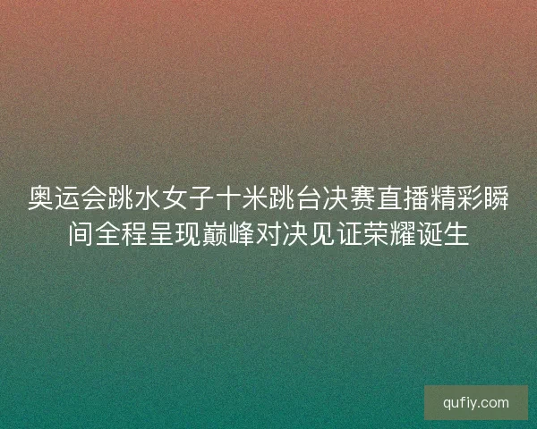 奥运会跳水女子十米跳台决赛直播精彩瞬间全程呈现巅峰对决见证荣耀诞生