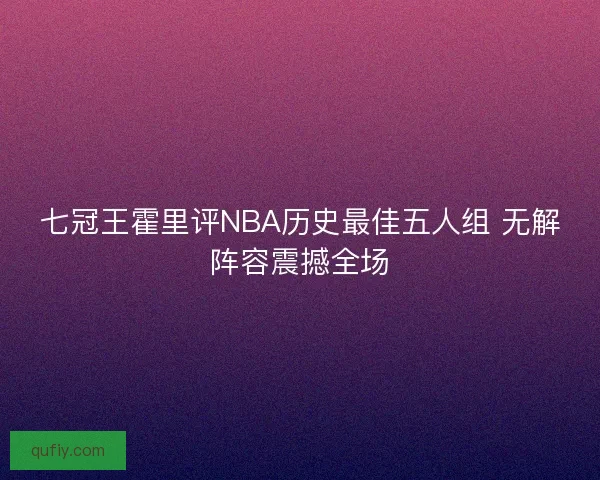 七冠王霍里评NBA历史最佳五人组 无解阵容震撼全场