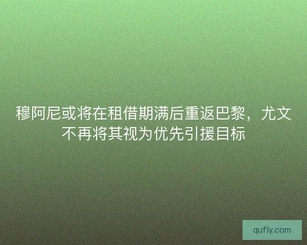 穆阿尼或将在租借期满后重返巴黎，尤文不再将其视为优先引援目标